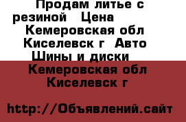 Продам литье с резиной › Цена ­ 10 000 - Кемеровская обл., Киселевск г. Авто » Шины и диски   . Кемеровская обл.,Киселевск г.